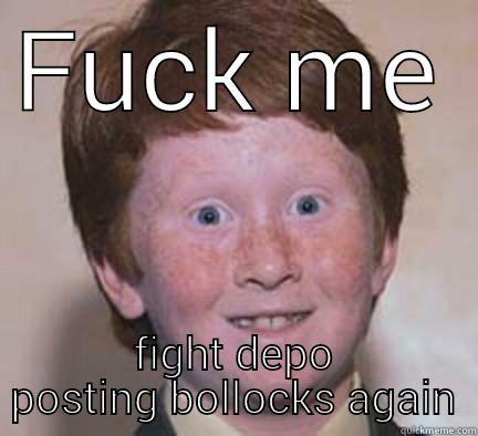 FUCK ME  FIGHT DEPO POSTING BOLLOCKS AGAIN Over Confident Ginger
