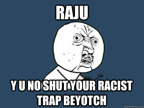 Raju y u no shut your racist trap beyotch  Y U No