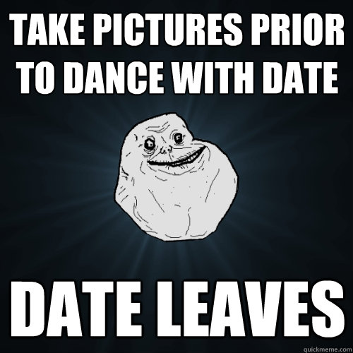 take pictures prior to dance with date date leaves  Forever Alone
