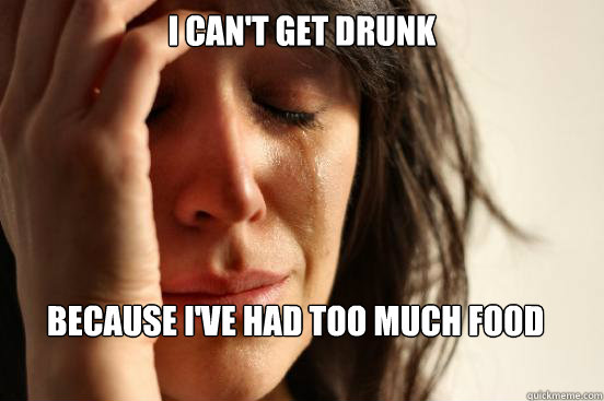 i can't get drunk because i've had too much food  First World Problems