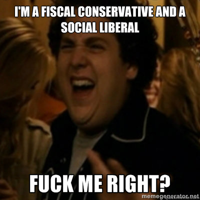 I'm a fiscal conservative and a social liberal  fuck me right