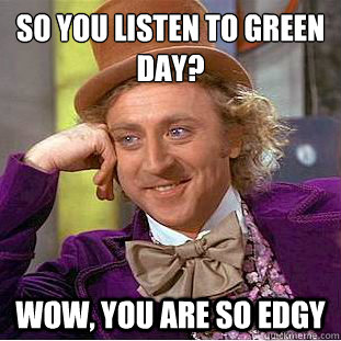 So you listen to Green Day?
 Wow, you are so edgy  - So you listen to Green Day?
 Wow, you are so edgy   Condescending Wonka