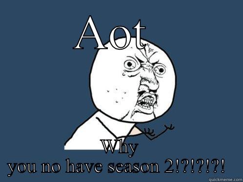 AOT  WHY YOU NO HAVE SEASON 2!?!?!?!  Y U No