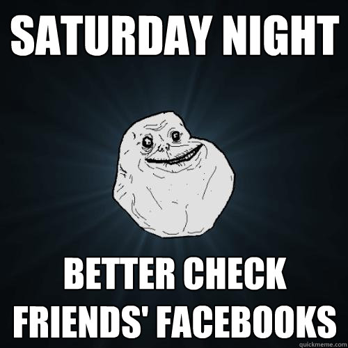 saturday night better check friends' facebooks - saturday night better check friends' facebooks  Forever Alone