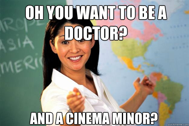 Oh you want to be a doctor? and a cinema minor?  Unhelpful High School Teacher