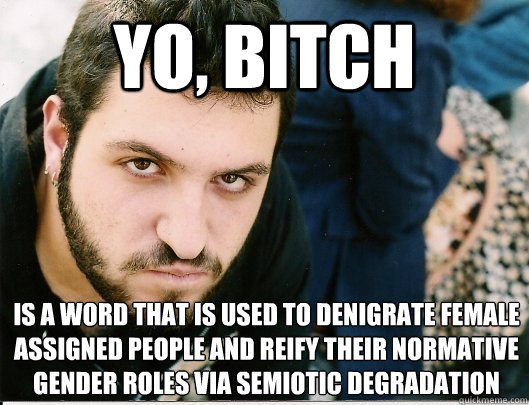 Yo, bitch is a word that is used to denigrate female assigned people and reify their normative gender roles via semiotic degradation   Mikey tha Anarcha-feminist Bro