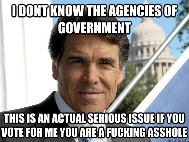 I DONT know the agencies of government this is an actual serious issue if you vote for me you are a fucking asshole  Rick perry