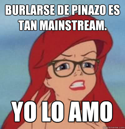 Burlarse de pinazo es tan mainstream. yo lo amo  Hipster Ariel