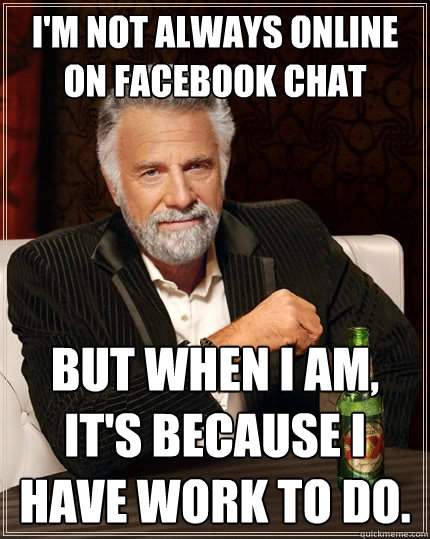 I'm not always online on facebook chat But when I am, it's because I have work to do.  The Most Interesting Man In The World