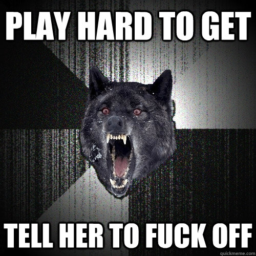 Play hard to get Tell her to fuck off  Insanity Wolf