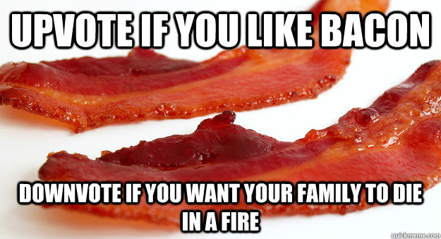 Upvote if you like bacon downvote if you want your family to die in a fire  