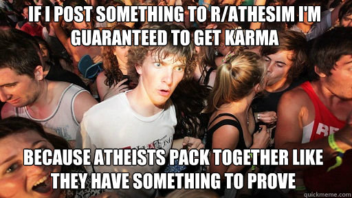If I post something to r/athesim i'm guaranteed to get karma because atheists pack together like they have something to prove  Sudden Clarity Clarence