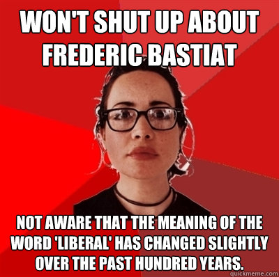 won't shut up about frederic Bastiat not aware that the meaning of the word 'liberal' has changed slightly over the past hundred years.  Liberal Douche Garofalo