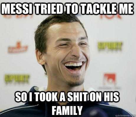 Messi tried to tackle me  So i took a shit on his family  - Messi tried to tackle me  So i took a shit on his family   Zlatan Ibrahimovic