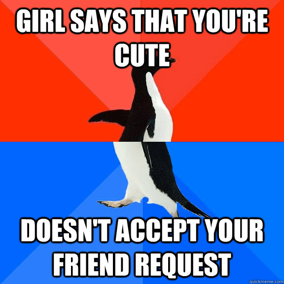 Girl says that you're cute doesn't accept your friend request  Socially Awesome Awkward Penguin