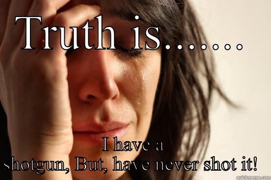 TRUTH IS....... I HAVE A SHOTGUN, BUT, HAVE NEVER SHOT IT!  First World Problems