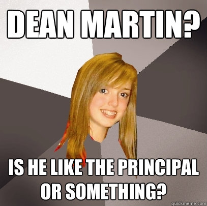 Dean Martin? Is he like the principal or something?  Musically Oblivious 8th Grader