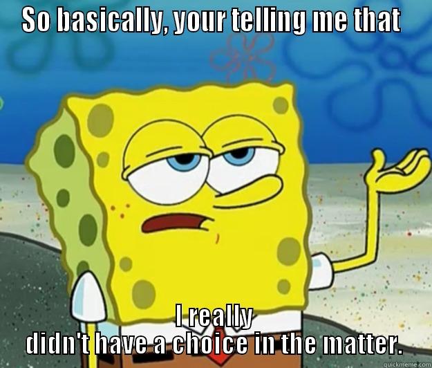 I really didn't have a choice in the matter. - SO BASICALLY, YOUR TELLING ME THAT  I REALLY DIDN'T HAVE A CHOICE IN THE MATTER. Tough Spongebob