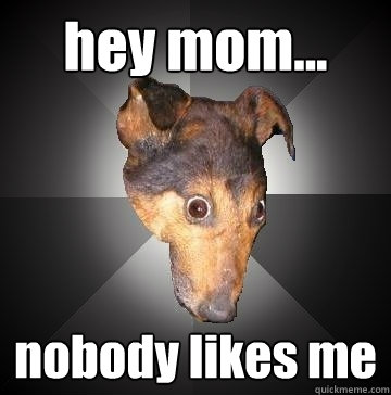 hey mom... nobody likes me - hey mom... nobody likes me  Depression Dog