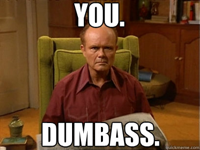 you. Dumbass. - you. Dumbass.  Red forman meme -AliHilalK