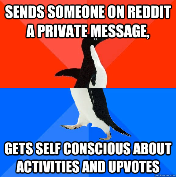 Sends someone on reddit a private message, Gets self conscious about activities and upvotes  Socially Awesome Awkward Penguin