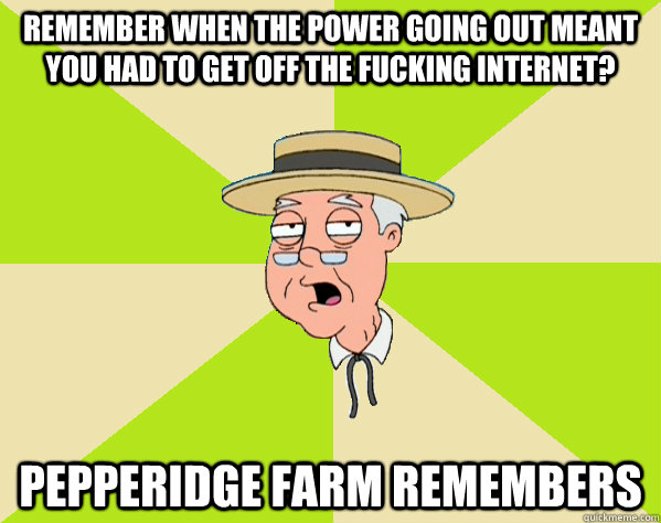 Remember when the power going out meant you had to get off the fucking internet? Pepperidge Farm remembers - Remember when the power going out meant you had to get off the fucking internet? Pepperidge Farm remembers  Pepperidge Farm Remembers