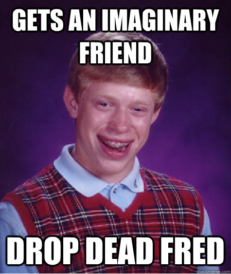 Gets an imaginary friend Drop Dead fred  Bad Luck Brian