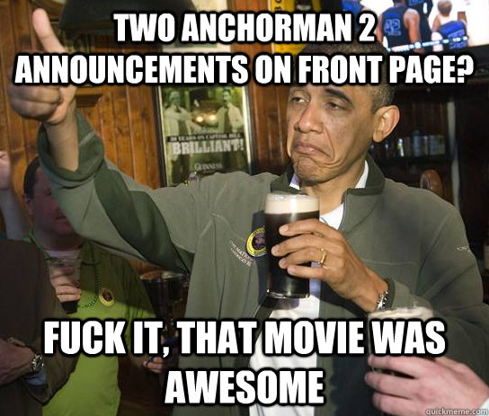 Two anchorman 2 announcements on front page? Fuck it, that movie was awesome  Approving Obama