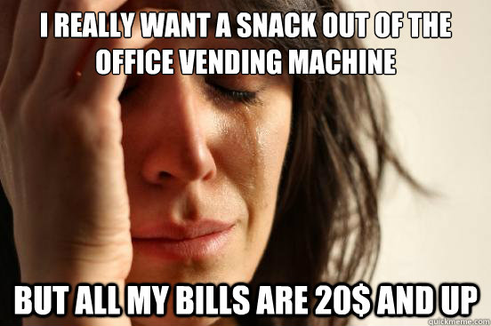 I really want a snack out of the office vending machine But all my bills are 20$ and up  First World Problems