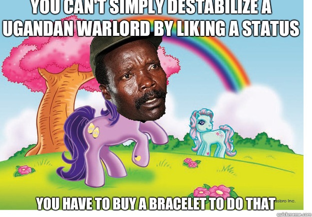 You can't simply destabilize a Ugandan warlord by liking a status You have to buy a bracelet to do that - You can't simply destabilize a Ugandan warlord by liking a status You have to buy a bracelet to do that  my little kony