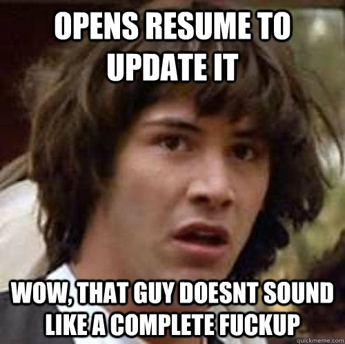 Opens resume to update it Wow, that guy doesnt sound like a complete fuckup  conspiracy keanu