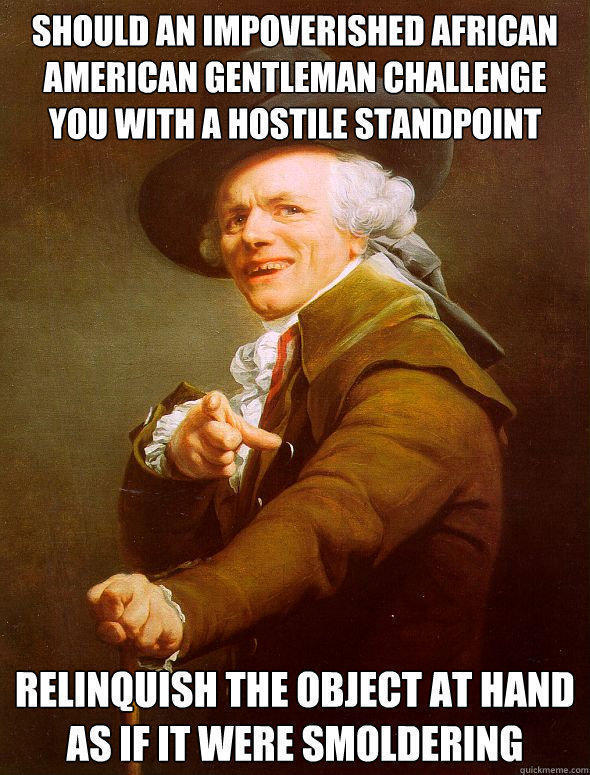 Should an impoverished African American gentleman challenge you with a hostile standpoint Relinquish the object at hand as if it were smoldering  