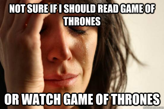 Not sure if i should read game of thrones or watch game of thrones - Not sure if i should read game of thrones or watch game of thrones  First World Problems