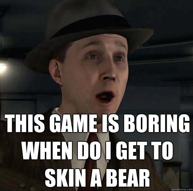 this game is boring
when do i get to 
skin a bear  