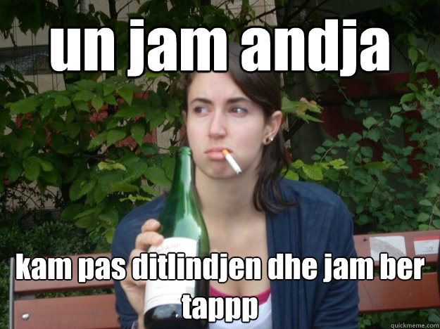 un jam andja  kam pas ditlindjen dhe jam ber tappp  Study Abroad Bitch