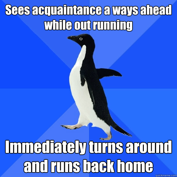 Sees acquaintance a ways ahead while out running Immediately turns around and runs back home  Socially Awkward Penguin