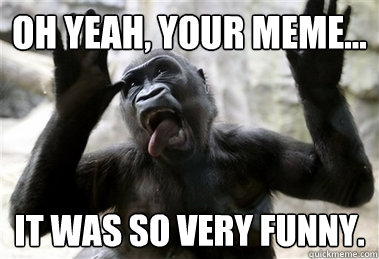 Oh yeah, your meme... It was SO very funny. - Oh yeah, your meme... It was SO very funny.  Sarcastic Gorilla