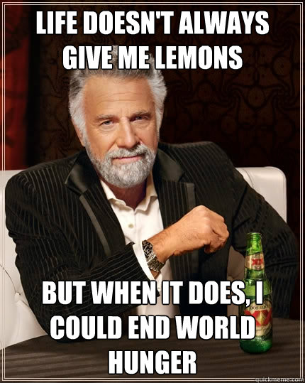 Life doesn't always give me lemons But when it does, I could end world hunger  The Most Interesting Man In The World