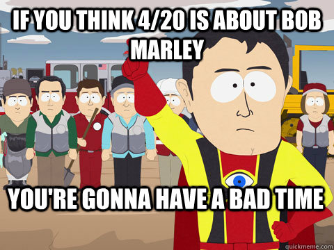 If you think 4/20 is about bob marley You're gonna have a bad time  Captain Hindsight