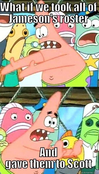 WHAT IF WE TOOK ALL OF JAMESON'S ROSTER AND GAVE THEM TO SCOTT Push it somewhere else Patrick
