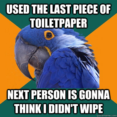 Used the last piece of toiletpaper Next person is gonna think I didn't wipe  Paranoid Parrot