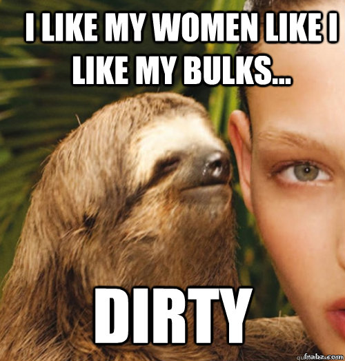 I like my women like I like my bulks... Dirty  rape sloth