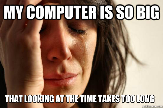 my computer is so big That looking at the time takes too long  First World Problems