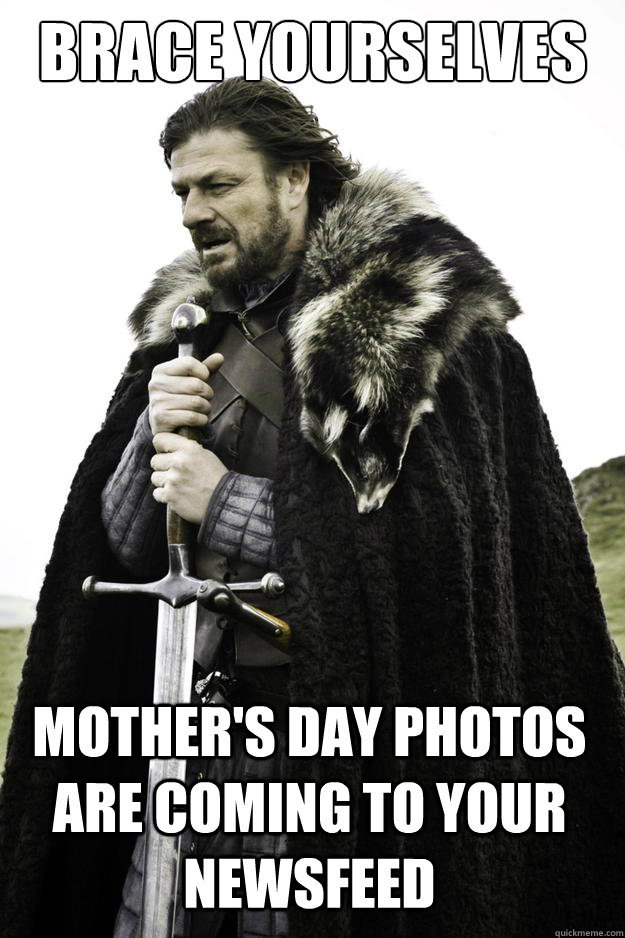 Brace yourselves Mother's Day photos are coming to your newsfeed - Brace yourselves Mother's Day photos are coming to your newsfeed  Winter is coming