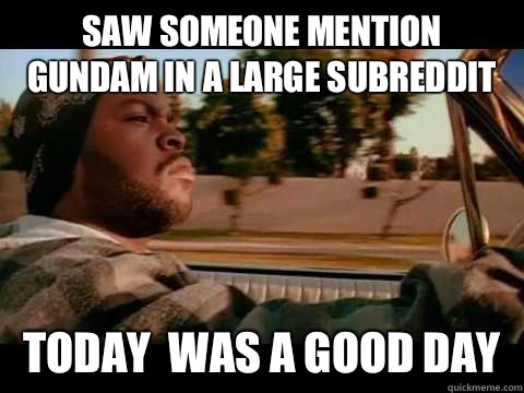 Saw someone mention gundam in a large subreddit  Today  WAS A GOOD DAY  ice cube good day
