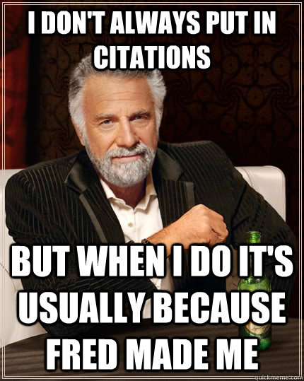 I don't always put in citations  but when I do it's usually because Fred made me  The Most Interesting Man In The World
