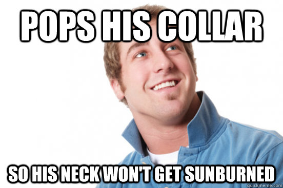 Pops his collar so his neck won't get sunburned  Misunderstood Douchebag