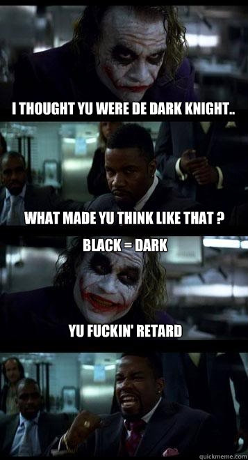 i thought yu were de dark knight.. what made yu think like that ? black = dark Yu Fuckin' Retard  Joker with Black guy