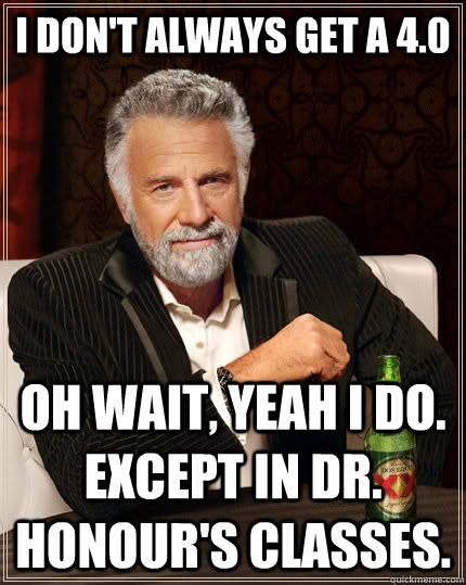 I don't always get a 4.0 Oh wait, yeah I do. Except in Dr. Honour's classes.   The Most Interesting Man In The World
