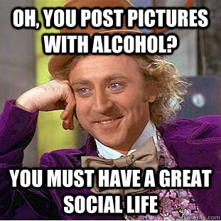 oh, you post pictures with alcohol?  You must have a great social life   Condescending Wonka